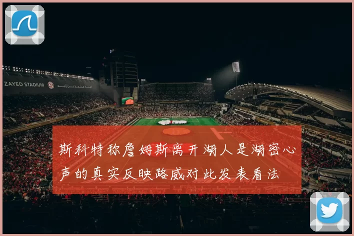 斯科特称詹姆斯离开湖人是湖密心声的真实反映路威对此发表看法