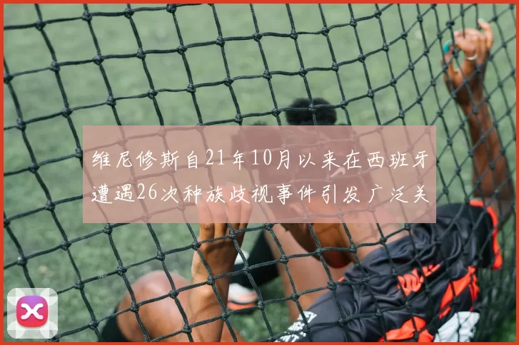 维尼修斯自21年10月以来在西班牙遭遇26次种族歧视事件引发广泛关注