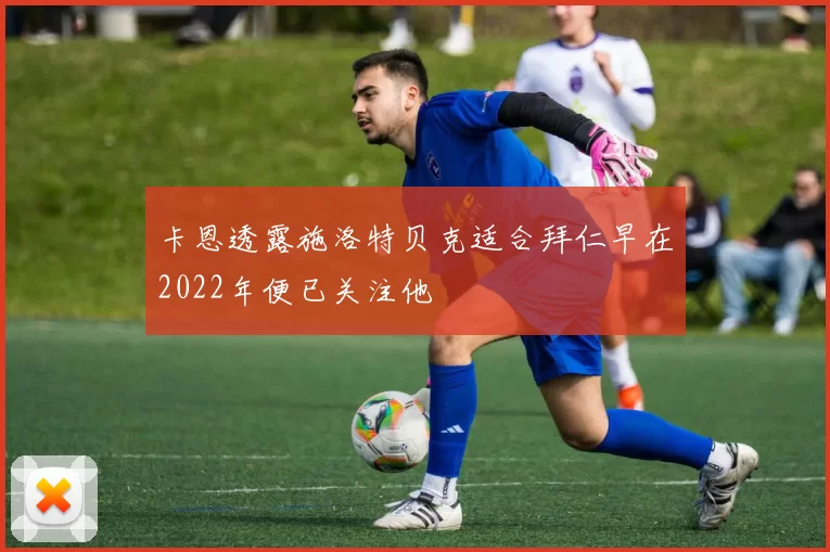 卡恩透露施洛特贝克适合拜仁早在2022年便已关注他