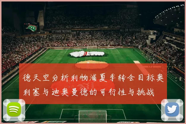德天空分析利物浦夏季转会目标奥利塞与迪奥曼德的可行性与挑战