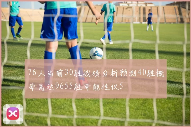 76人当前30胜战绩分析预测40胜概率高达9655胜可能性仅5