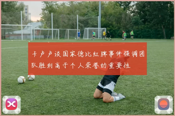 卡卢卢谈国家德比红牌事件强调团队胜利高于个人荣誉的重要性