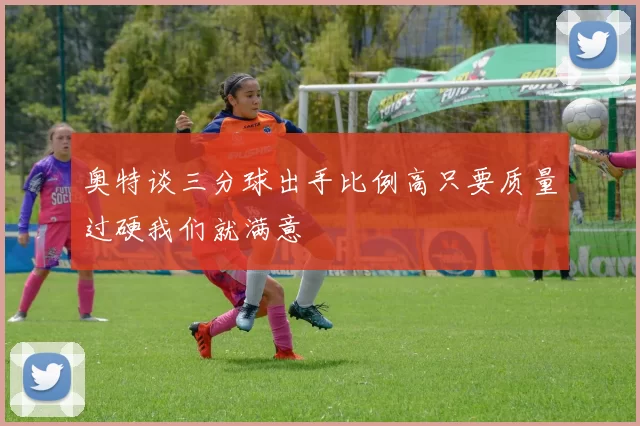 奥特谈三分球出手比例高只要质量过硬我们就满意