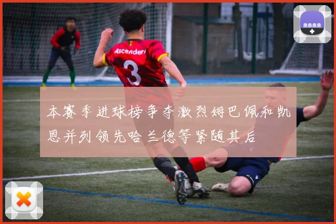 本赛季进球榜争夺激烈姆巴佩和凯恩并列领先哈兰德等紧随其后