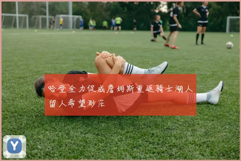 哈登全力促成詹姆斯重返骑士湖人留人希望渺茫