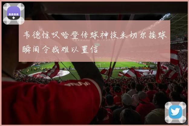 韦德惊叹哈登传球神技米切尔接球瞬间令我难以置信