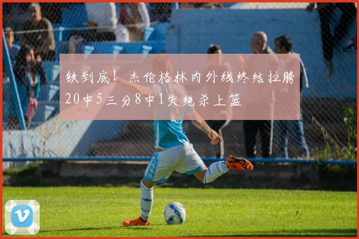 铁到底！杰伦格林内外线终结拉胯20中5三分8中1失绝杀上篮