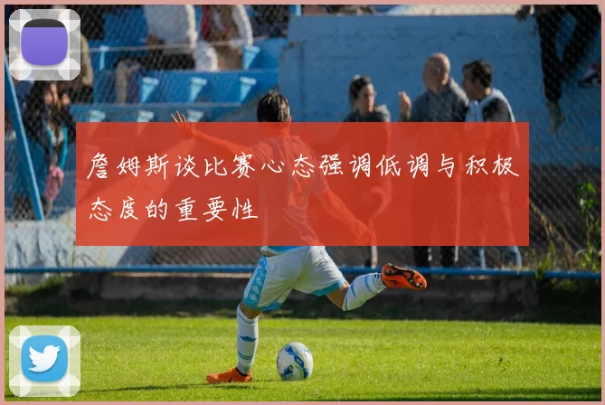 詹姆斯谈比赛心态强调低调与积极态度的重要性