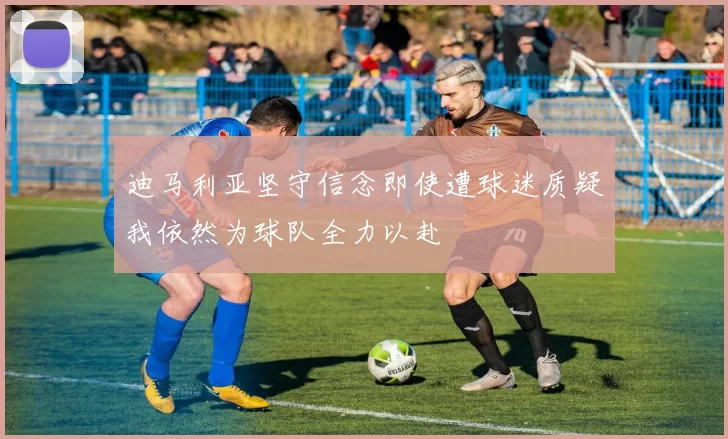迪马利亚坚守信念即使遭球迷质疑我依然为球队全力以赴