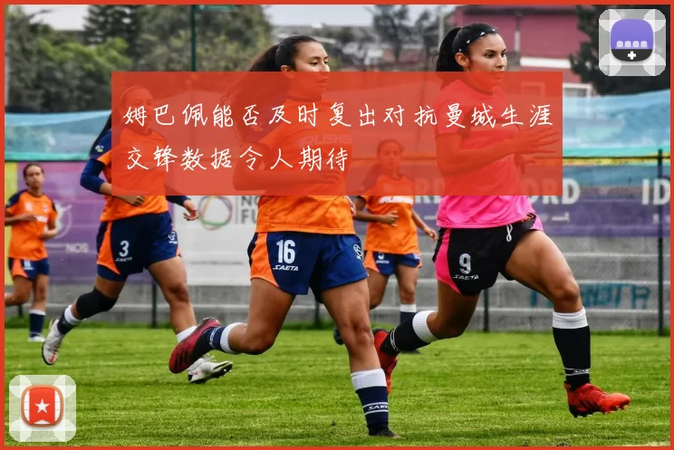 姆巴佩能否及时复出对抗曼城生涯交锋数据令人期待