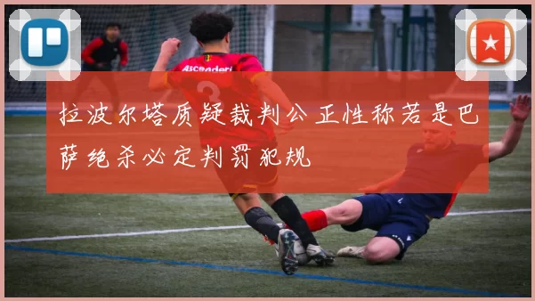 拉波尔塔质疑裁判公正性称若是巴萨绝杀必定判罚犯规