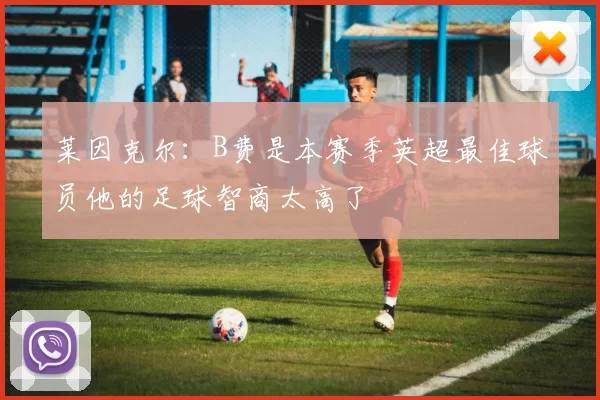 莱因克尔：B费是本赛季英超最佳球员他的足球智商太高了