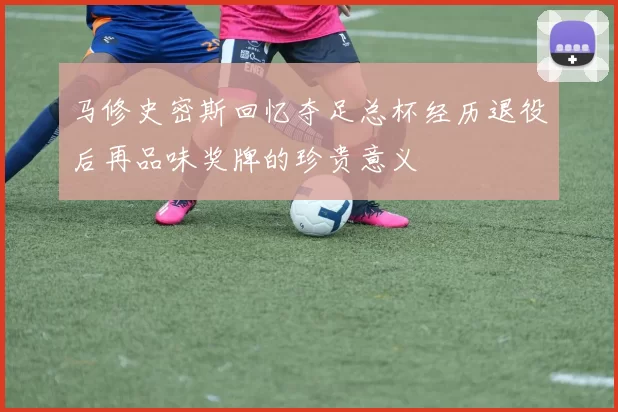 马修史密斯回忆夺足总杯经历退役后再品味奖牌的珍贵意义