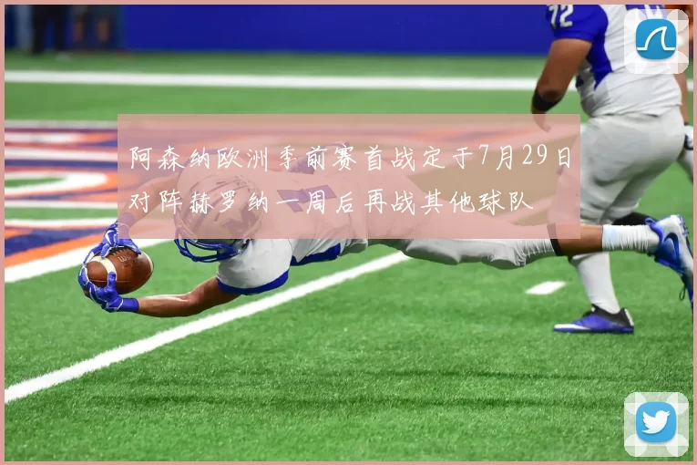 阿森纳欧洲季前赛首战定于7月29日对阵赫罗纳一周后再战其他球队