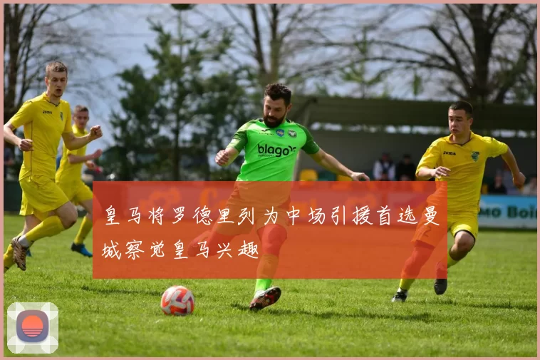 皇马将罗德里列为中场引援首选曼城察觉皇马兴趣