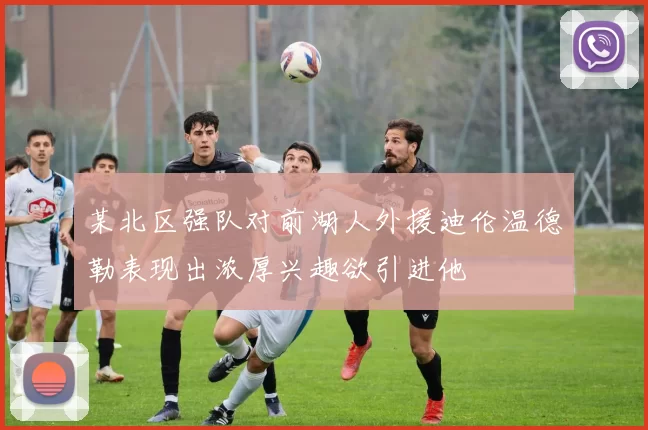 某北区强队对前湖人外援迪伦温德勒表现出浓厚兴趣欲引进他
