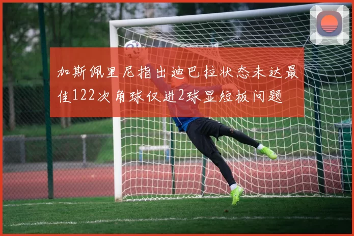 加斯佩里尼指出迪巴拉状态未达最佳122次角球仅进2球显短板问题
