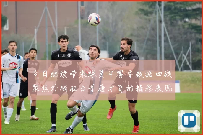 今日继续带来球员半赛季数据回顾聚焦外线狙击手唐才育的精彩表现与成长