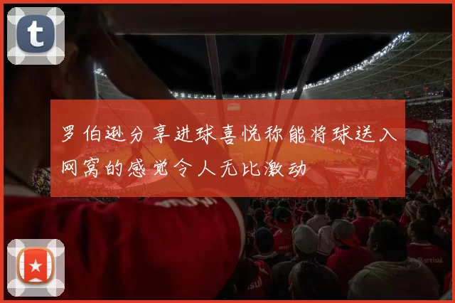 罗伯逊分享进球喜悦称能将球送入网窝的感觉令人无比激动