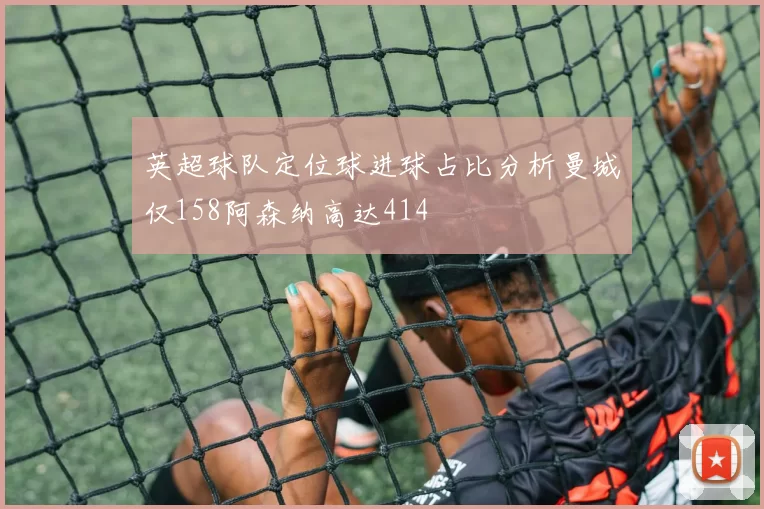 英超球队定位球进球占比分析曼城仅158阿森纳高达414