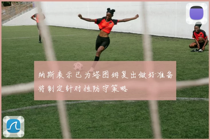 纳斯表示已为塔图姆复出做好准备将制定针对性防守策略