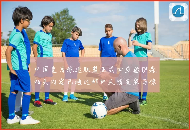 中国皇马球迷联盟正式回应赫伊森相关内容已通过邮件反馈皇家马德里