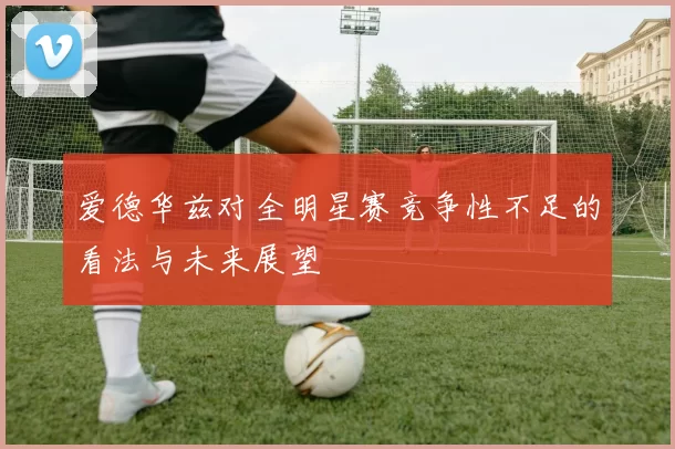 爱德华兹对全明星赛竞争性不足的看法与未来展望