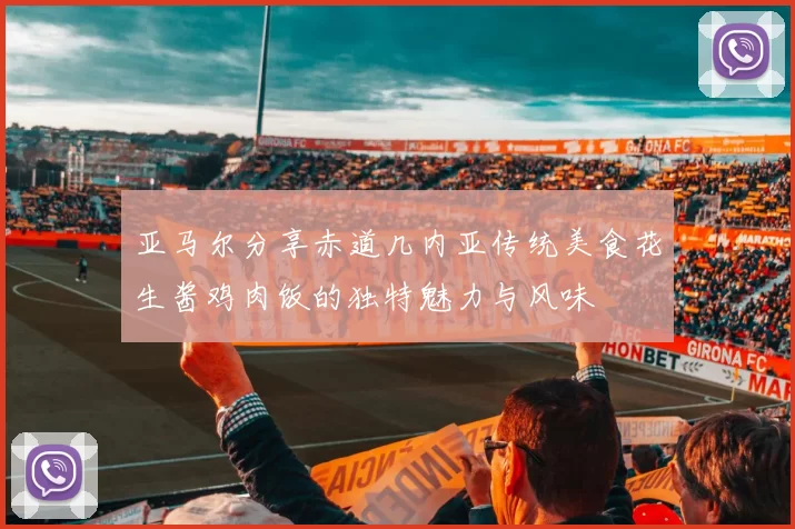 亚马尔分享赤道几内亚传统美食花生酱鸡肉饭的独特魅力与风味