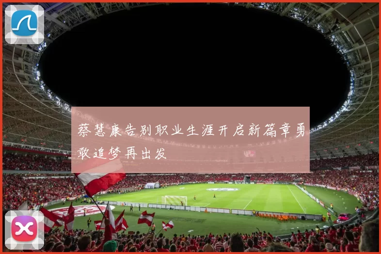 蔡慧康告别职业生涯开启新篇章勇敢追梦再出发