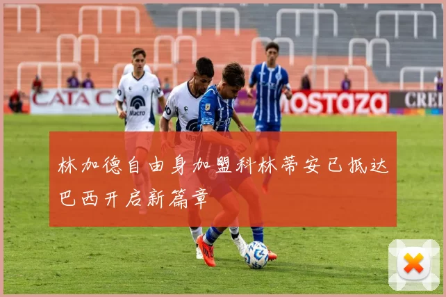 林加德自由身加盟科林蒂安已抵达巴西开启新篇章