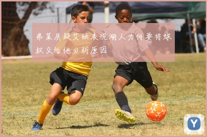 弗莱质疑艾顿表现湖人为何要将球权交给他分析原因