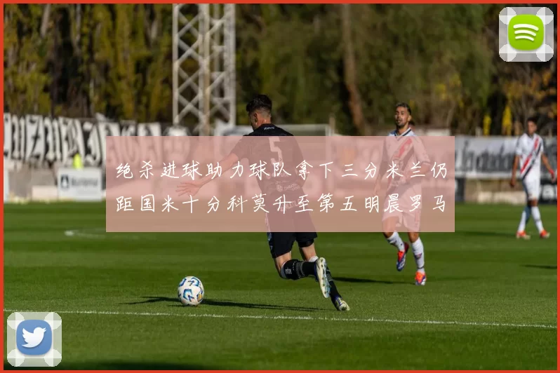 绝杀进球助力球队拿下三分米兰仍距国米十分科莫升至第五明晨罗马对决尤文
