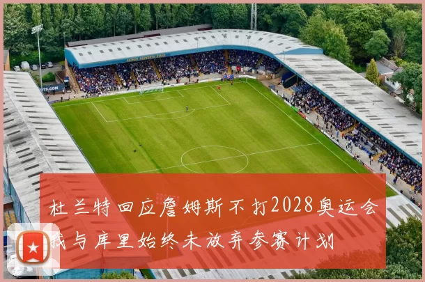 杜兰特回应詹姆斯不打2028奥运会我与库里始终未放弃参赛计划