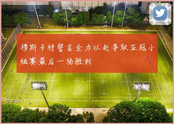 穆斯卡特誓言全力以赴争取亚冠小组赛最后一场胜利