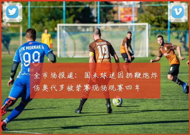 全市场报道：国米球迷因扔鞭炮炸伤奥代罗被禁赛现场观赛四年