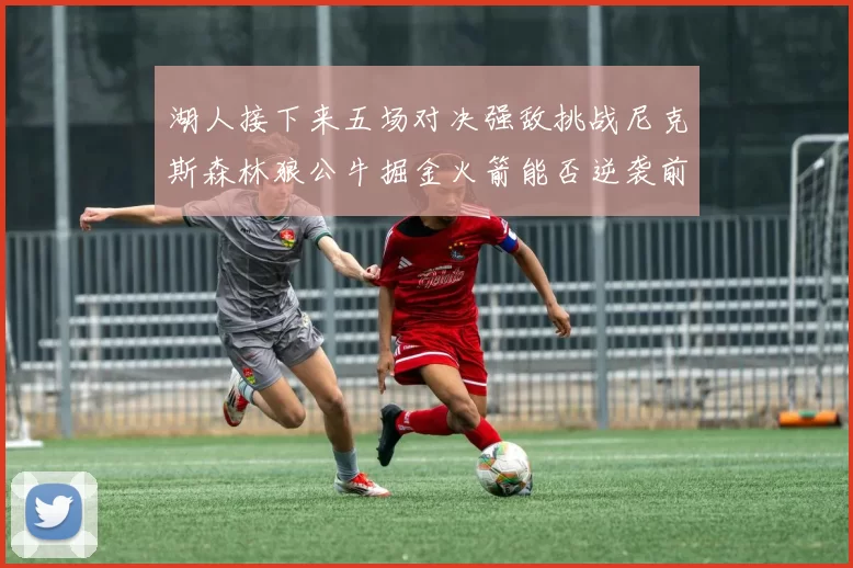 湖人接下来五场对决强敌挑战尼克斯森林狼公牛掘金火箭能否逆袭前五