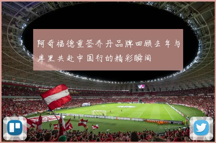 阿奇福德重签乔丹品牌回顾去年与库里共赴中国行的精彩瞬间